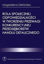 ksiazka tytu: Rola spoecznej odpowiedzialnoci w tworzeniu przewagi konkurencyjnej przedsibiorstw handlu detalicznego autor: Magdalena Stefaska