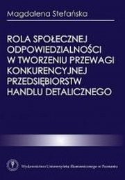 ksiazka tytuł: Rola społecznej odpowiedzialności w tworzeniu przewagi konkurencyjnej przedsiębiorstw handlu detalicznego autor: Magdalena Stefańska