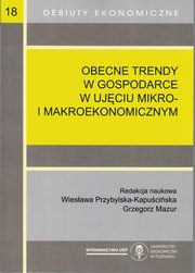 ksiazka tytu: Obecne trendy w gospodarce w ujciu mikro- i makroekonomicznym autor: Przybylska-Kapuciska W., Mazur G.