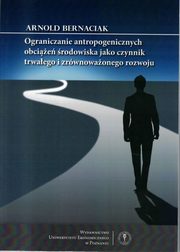 ksiazka tytu: Ograniczanie antropogenicznych obcie rodowiska jako czynnik trwaego i zrwnowaonego rozwoju autor: Bernaciak Arnold