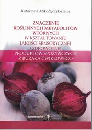 ksiazka tytu: Znaczenie rolinnych metabolitw wtrnych w ksztatowaniu jakoci sensorycznej i zdrowotnej produktw spoywczych z buraka wikowego autor: Mikoajczyk-Bator Katarzyna