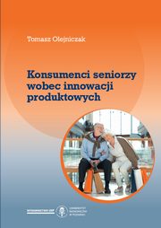 ksiazka tytu: Konsumenci seniorzy wobec innowacji produktowych autor: Olejniczak Tomasz