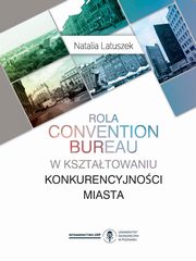 ksiazka tytu: Rola convention bureau w ksztatowaniu konkurencyjnoci miasta autor: Latuszek Natalia