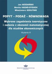 ksiazka tytu: Popyt – Poda – Rwnowaga. Wybrane zagadnienia teoretyczne i zadania z ekonomii matematycznej dla studiw ekonomicznych. Wydanie III (podrcznik) autor: Jan Acedaski, Monika Hada-Dyduch, Wodzimierz Szkutnik