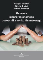 ksiazka tytu: Ochrona nieprofesjonalnego uczestnika rynku finansowego autor: Szustak Grayna, Grado Witold, Szewczyk ukasz