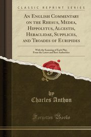 ksiazka tytu: An English Commentary on the Rhesus, Medea, Hippolytus, Alcestis, Heraclidae, Supplices, and Troades of Euripides autor: Anthon Charles