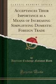 ksiazka tytu: Acceptances Their Importance as a Means of Increasing Simplifiying Domestic Foreign Trade (Classic Reprint) autor: Bank American Exchange National