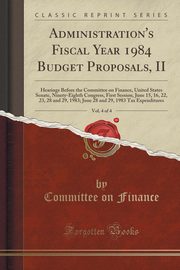 ksiazka tytu: Administration's Fiscal Year 1984 Budget Proposals, II, Vol. 4 of 4 autor: Finance Committee on
