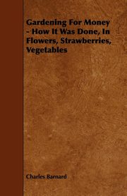 ksiazka tytu: Gardening for Money - How It Was Done, in Flowers, Strawberries, Vegetables autor: Barnard Charles P.