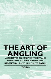 ksiazka tytu: The Art of Angling - With Notes on Equipment, How and Where to Catch Your Fish and a Description on Which Fish to Catch autor: Various