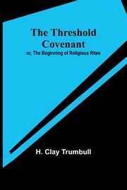 The Threshold Covenant; or, The Beginning of Religious Rites, Trumbull H. Clay
