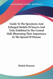 Guide To The Specimens And Enlarged Models Of Insects And Ticks Exhibited In The Central Hall, Illustrating Their Importance In The Spread Of Disease, British Museum