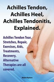 Achilles Heel, Achilles Tendon, Achilles Tendonitis Explained. Achilles Tendon Tear, Stretches, Repair, Exercises, AIDS, Treatments, Recovery, Alterna, Rymore Robert