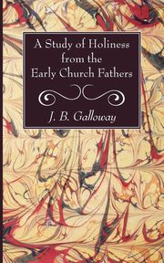 A Study of Holiness from the Early Church Fathers, Galloway J. B.