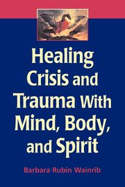 Healing Crisis and Trauma with Mind, Body, and Spirit, Wainrib Barbara Rubin EdD
