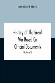 History Of The Great War Based On Official Documents By Direction Of The Historical Section Of The Committee Of Imperial Defence The Merchant Navy (Volume I), Hurd Archibald