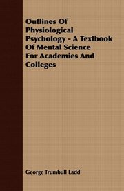 ksiazka tytu: Outlines Of Physiological Psychology - A Textbook Of Mental Science For Academies And Colleges autor: Ladd George Trumbull