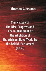 The History of the Rise, Progress and Accomplishment of the Abolition of the African Slave-Trade, by the British Parliament (1839), Clarkson Thomas