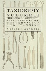 Taxidermy Vol. 11 Skins - Outlining the Various Methods of Skinning, Skin Preparation, Preservation and Tanning, Various