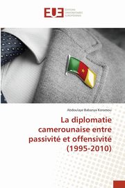 La diplomatie camerounaise entre passivit et offensivit (1995-2010), Babanya Koramou Abdoulaye