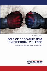 ROLE OF GODFATHRERISM ON ELECTORAL VIOLENCE, Achin Tor Mathias