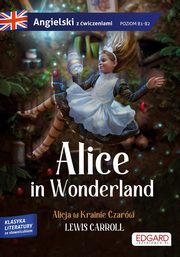 Alice in Wonderland/ Alicja w Krainie Czarw - Lewis Carroll Adaptacja klasyki z wiczeniami do nauki jzyka, Carroll Lewis
