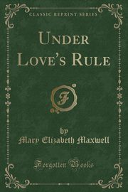 ksiazka tytu: Under Love's Rule (Classic Reprint) autor: Maxwell Mary Elizabeth