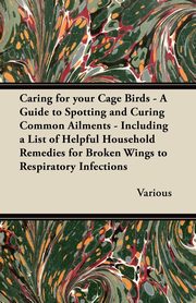 ksiazka tytu: Caring for Your Cage Birds - A Guide to Spotting and Curing Common Ailments - Including a List of Helpful Household Remedies for Broken Wings to Respi autor: Various