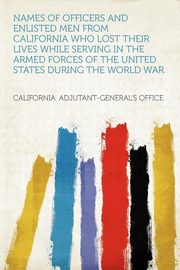 ksiazka tytu: Names of Officers and Enlisted Men From California Who Lost Their Lives While Serving in the Armed Forces of the United States During the World War autor: Office California. Adjutant-General's