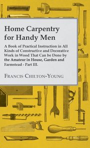 ksiazka tytu: Home Carpentry For Handy Men - A Book Of Practical Instruction In All Kinds Of Constructive And Decorative Work In Wood That Can Be Done By The Amateur In House, Garden And Farmstead - Part III. autor: Chilton-Young Francis