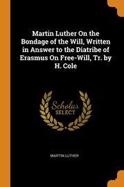 ksiazka tytu: Martin Luther On the Bondage of the Will, Written in Answer to the Diatribe of Erasmus On Free-Will, Tr. by H. Cole autor: Luther Martin