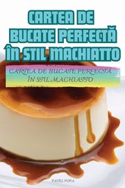 CARTEA DE BUCATE PERFECT N STIL MACHIATTO, PAVEL POPA