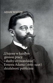 Utajony w kadym geniusz pracy i suby obywatelskiej: Ernesta Adama (1868-1926) dziaalno publi, Wtor Adam