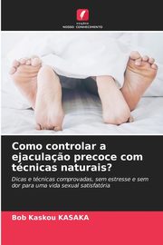 Como controlar a ejacula?o precoce com tcnicas naturais?, KASAKA Bob Kaskou