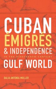 ksiazka tytu: Cuban migrs and Independence in the Nineteenth-Century Gulf World autor: Muller Dalia Antonia