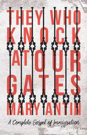 They Who Knock at Our Gates - A Complete Gospel of Immigration, Antin Mary
