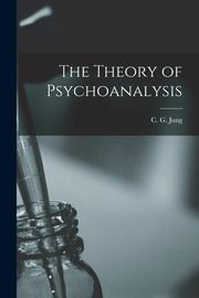 The Theory of Psychoanalysis, C. G. (Carl Gustav) Jung