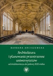 ksiazka tytu: Architektura i planowanie przestrzenne uniwersytetw od redniowiecza do poowy XIX wieku autor: Arciszewska Barbara