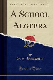 ksiazka tytu: A School Algebra (Classic Reprint) autor: Wentworth G. A.