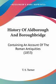 History Of Aldborough And Boroughbridge, Turner T. S.