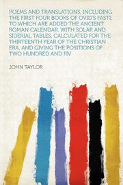 ksiazka tytu: Poems and Translations, Including the First Four Books of Ovid's Fasti; to Which Are Added the Ancient Roman Calendar, With Solar and Siderial Tables, Calculated for the Thirteenth Year of the Christian Era, and Giving the Positions of Two Hundred and Fiv autor: Taylor John