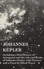 ksiazka tytu: Johannes Kepler - Including a Brief History of Astronomy and the Life and Works of Johannes Kepler with Pictures and a Poem by Alfred Noyes autor: Various
