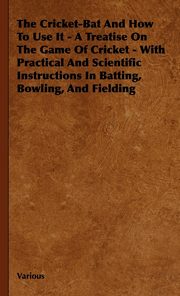 ksiazka tytu: The Cricket-Bat and How to Use It - A Treatise on the Game of Cricket - With Practical and Scientific Instructions in Batting, Bowling, and Fielding autor: Various