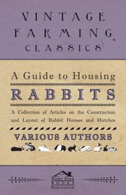 ksiazka tytu: A Guide to Housing Rabbits - A Collection of Articles on the Construction and Layout of Rabbit Houses and Hutches autor: Various