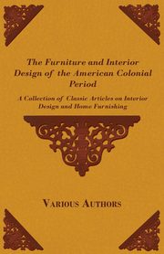 ksiazka tytu: The Furniture and Interior Design of the American Colonial Period - A Collection of Classic Articles on Interior Design and Home Furnishing autor: Various