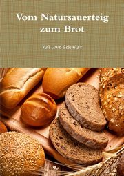 Vom Natursauerteig zum Brot, Schmidt Kai Uwe
