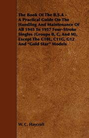 The Book of the B.S.a - A Practical Guide on the Handling and Maintenance of All 1945 to 1957 Four-Stroke Singles (Groups B, C, and M), Except the C10, Haycraft W. C.