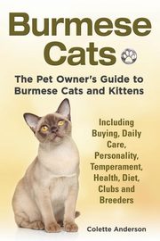 Burmese Cats, The Pet Owner's Guide to Burmese Cats and Kittens Including Buying, Daily Care, Personality, Temperament, Health, Diet, Clubs and Breeders, Anderson Colette