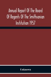 Annual Report Of The Board Of Regents Of The Smithsonian Institution 1957, Unknown