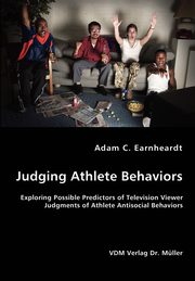 Judging Athlete Behaviors - Exploring Possible Predictors of Television Viewer Judgments of Athlete Antisocial Behaviors, Earnheardt Adam C. Earnheardt